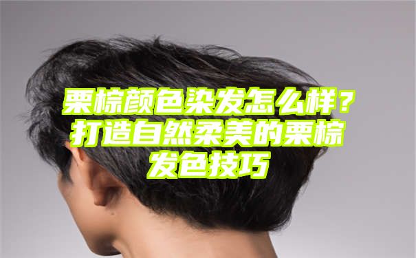 栗棕颜色染发怎么样？打造自然柔美的栗棕发色技巧