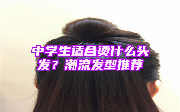 中学生适合烫什么头发？潮流发型推荐