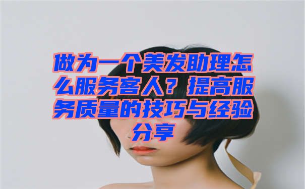 做为一个美发助理怎么服务客人？提高服务质量的技巧与经验分享