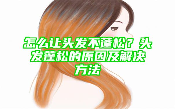 怎么让头发不蓬松？头发蓬松的原因及解决方法