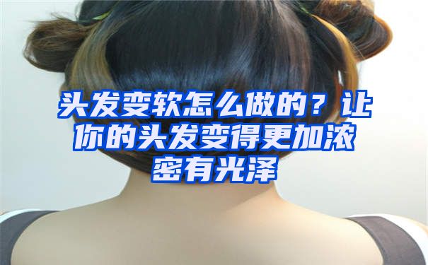 头发变软怎么做的？让你的头发变得更加浓密有光泽