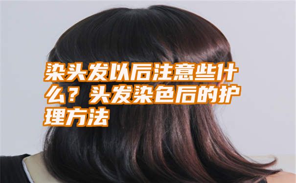 染头发以后注意些什么？头发染色后的护理方法