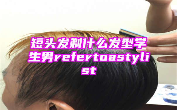 短头发剃什么发型学生男refertoastylist