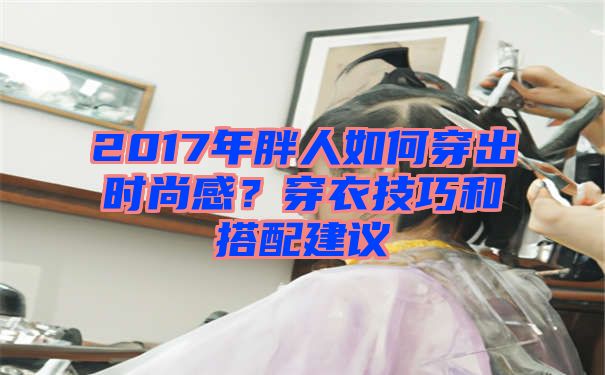 2017年胖人如何穿出时尚感？穿衣技巧和搭配建议