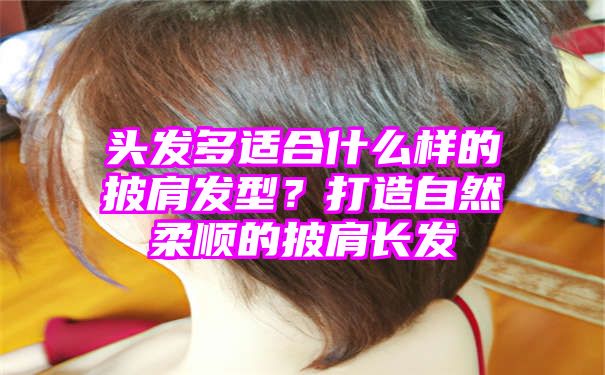 头发多适合什么样的披肩发型？打造自然柔顺的披肩长发