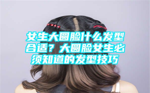 女生大圆脸什么发型合适？大圆脸女生必须知道的发型技巧