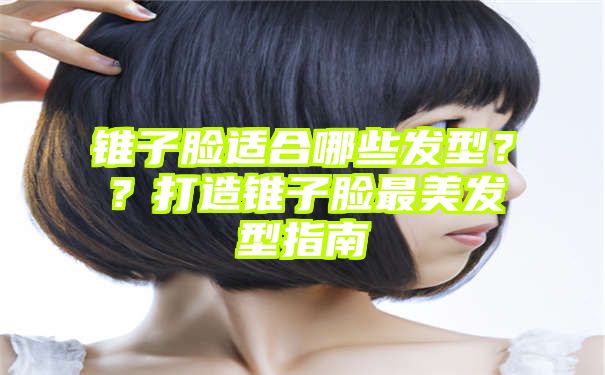 锥子脸适合哪些发型？？打造锥子脸最美发型指南