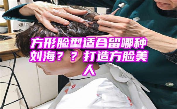 方形脸型适合留哪种刘海？？打造方脸美人