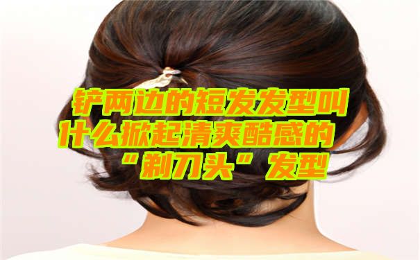 铲两边的短发发型叫什么掀起清爽酷感的“剃刀头”发型