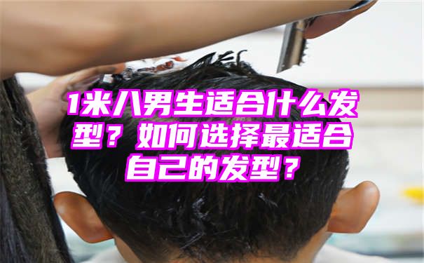 1米八男生适合什么发型？如何选择最适合自己的发型？