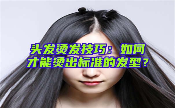 头发烫发技巧：如何才能烫出标准的发型？