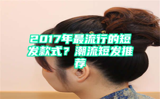 2017年最流行的短发款式？潮流短发推荐