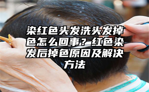 染红色头发洗头发掉色怎么回事？红色染发后掉色原因及解决方法