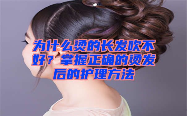 为什么烫的长发吹不好？掌握正确的烫发后的护理方法