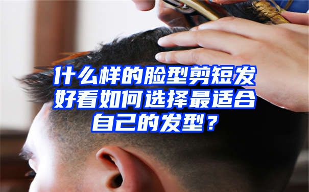 什么样的脸型剪短发好看如何选择最适合自己的发型？