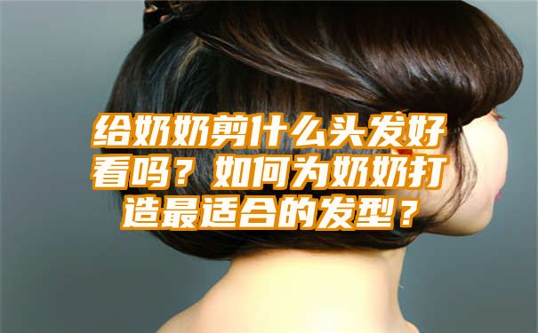 给奶奶剪什么头发好看吗？如何为奶奶打造最适合的发型？