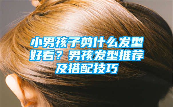 小男孩子剪什么发型好看？男孩发型推荐及搭配技巧