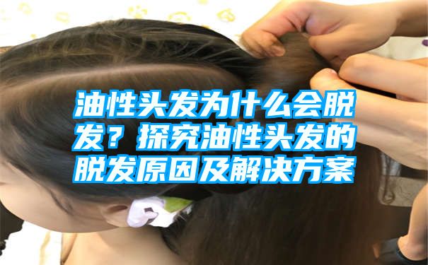 油性头发为什么会脱发？探究油性头发的脱发原因及解决方案