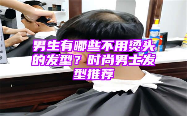 男生有哪些不用烫头的发型？时尚男士发型推荐