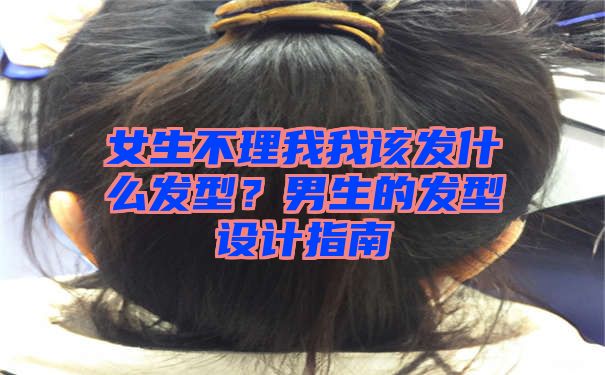 女生不理我我该发什么发型？男生的发型设计指南