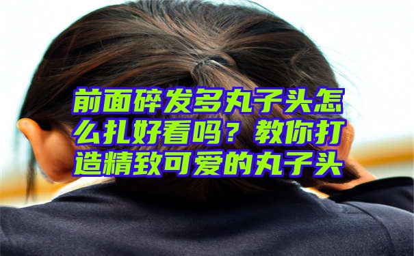 前面碎发多丸子头怎么扎好看吗？教你打造精致可爱的丸子头