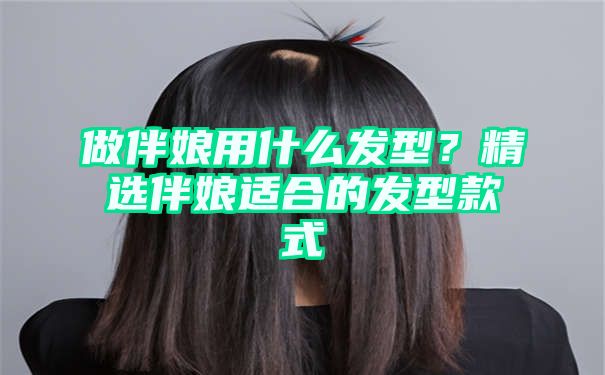 做伴娘用什么发型？精选伴娘适合的发型款式