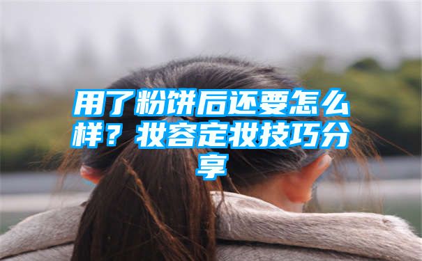 用了粉饼后还要怎么样？妆容定妆技巧分享