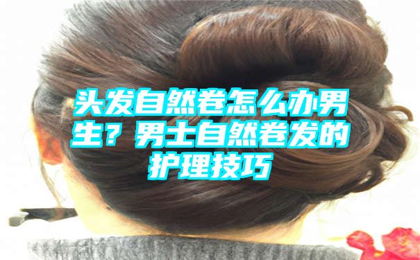 头发自然卷怎么办男生？男士自然卷发的护理技巧