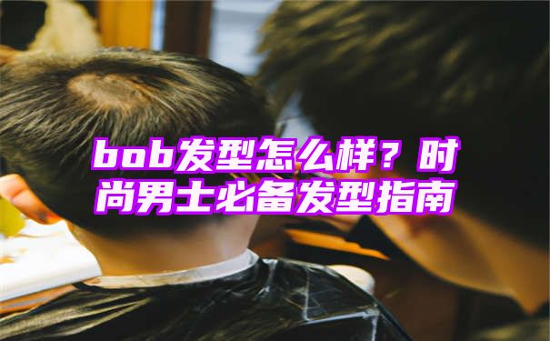 bob发型怎么样？时尚男士必备发型指南