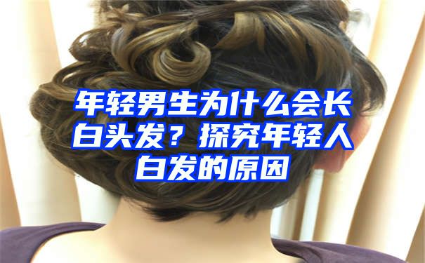 年轻男生为什么会长白头发？探究年轻人白发的原因