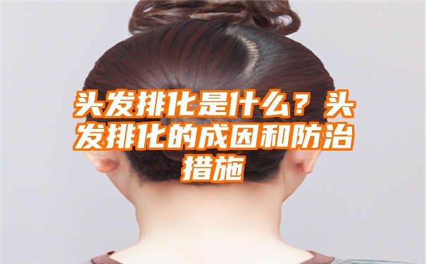 头发排化是什么？头发排化的成因和防治措施