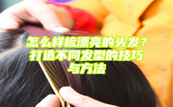 怎么样梳漂亮的头发？打造不同发型的技巧与方法