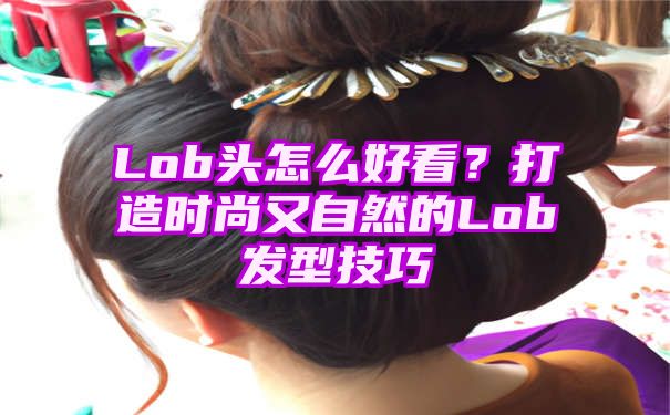 Lob头怎么好看？打造时尚又自然的Lob发型技巧