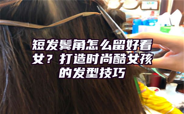 短发鬓角怎么留好看女？打造时尚酷女孩的发型技巧