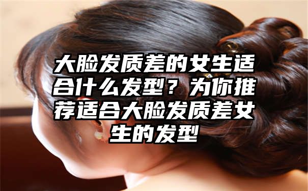 大脸发质差的女生适合什么发型？为你推荐适合大脸发质差女生的发型