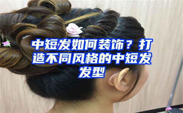 中短发如何装饰？打造不同风格的中短发发型