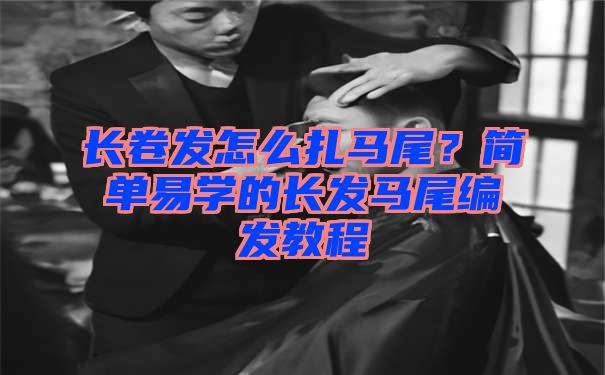 长卷发怎么扎马尾？简单易学的长发马尾编发教程