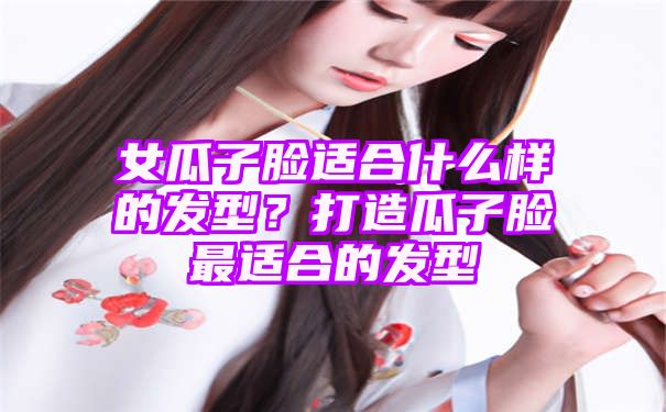 女瓜子脸适合什么样的发型？打造瓜子脸最适合的发型