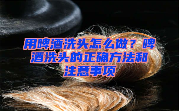 用啤酒洗头怎么做？啤酒洗头的正确方法和注意事项