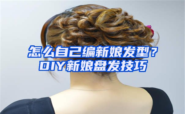 怎么自己编新娘发型？DIY新娘盘发技巧