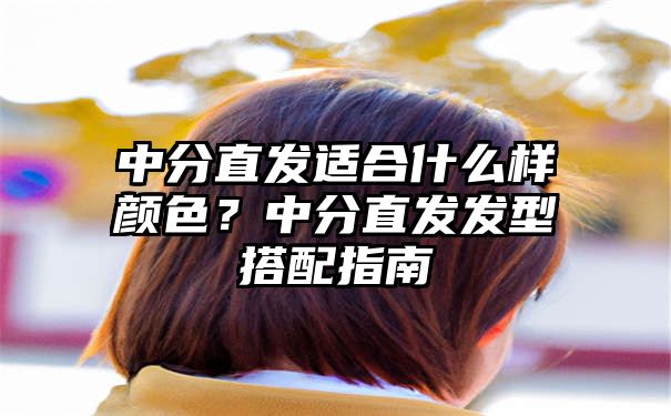 中分直发适合什么样颜色？中分直发发型搭配指南