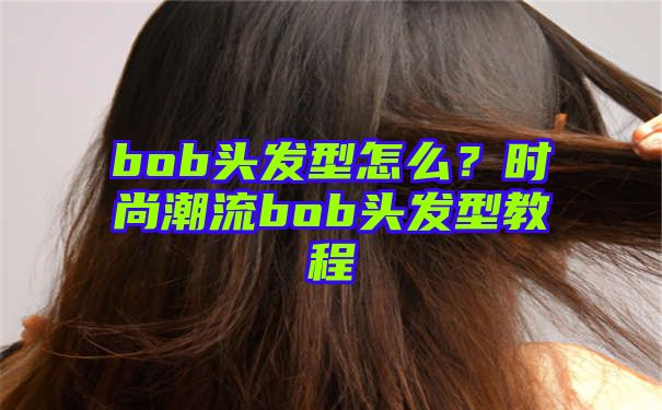 bob头发型怎么？时尚潮流bob头发型教程