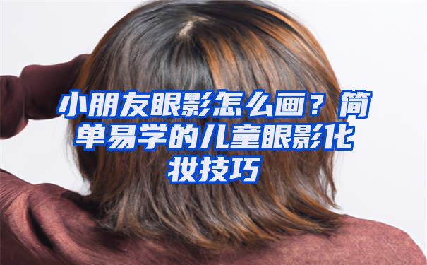 小朋友眼影怎么画？简单易学的儿童眼影化妆技巧