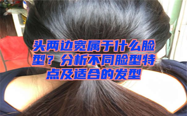 头两边宽属于什么脸型？分析不同脸型特点及适合的发型