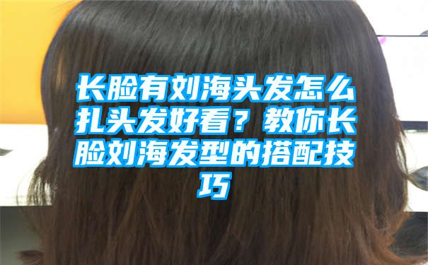 长脸有刘海头发怎么扎头发好看？教你长脸刘海发型的搭配技巧