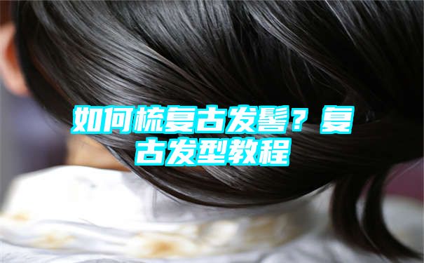 如何梳复古发髻？复古发型教程