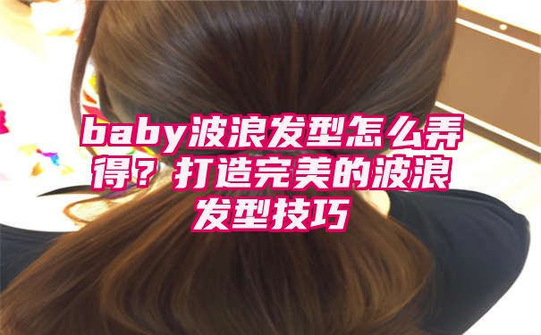 baby波浪发型怎么弄得？打造完美的波浪发型技巧