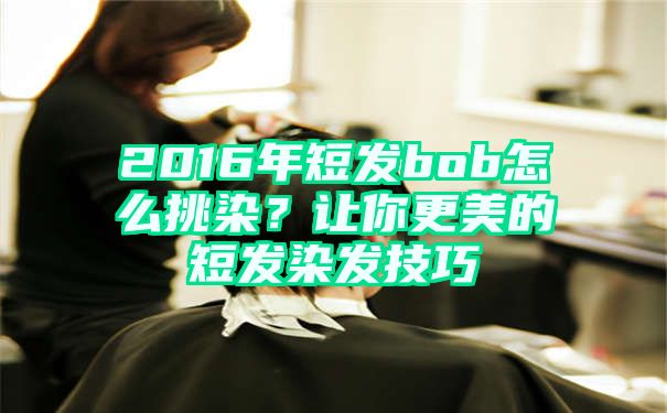 2016年短发bob怎么挑染？让你更美的短发染发技巧