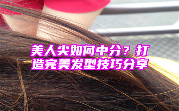 美人尖如何中分？打造完美发型技巧分享