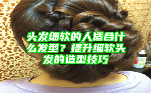 头发细软的人适合什么发型？提升细软头发的造型技巧